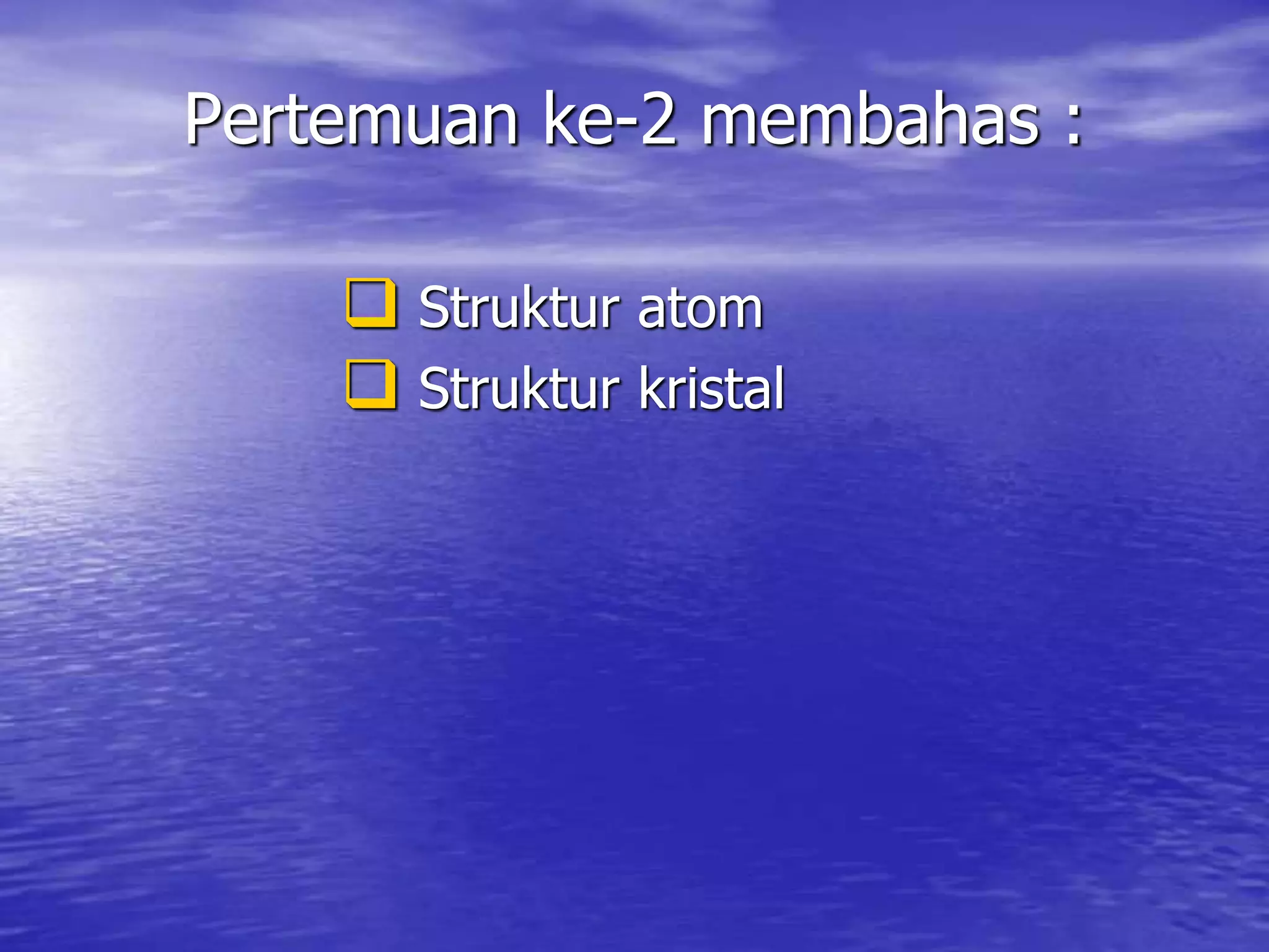Pertemuan ke-2 membahas :
 Struktur atom
 Struktur kristal
 