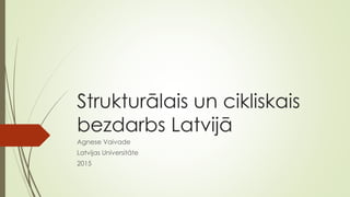Strukturālais un cikliskais
bezdarbs Latvijā
Agnese Vaivade
Latvijas Universitāte
2015
 