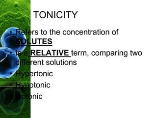 TONICITY
• Refers to the concentration of
SOLUTES
• Is a RELATIVE term, comparing two
different solutions
• Hypertonic
• Hypotonic
• Isotonic
 