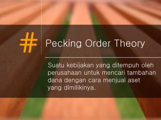 # Pecking Order Theory
Suatu kebijakan yang ditempuh oleh
perusahaan untuk mencari tambahan
dana dengan cara menjual aset
yang dimilikinya.
 