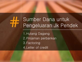 # Sumber Dana untuk
Pengeluaran Jk Pendek
1.Hutang Dagang
2.Pinjaman perbankan
3.Factoring
4.Letter of credit
 