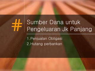 # Sumber Dana untuk
Pengeluaran Jk Panjang
1.Penjualan Obligasi
2.Hutang perbankan
 