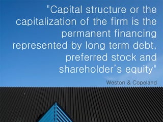 #
"Capital structure or the
capitalization of the firm is the
permanent financing
represented by long term debt,
preferred stock and
shareholder’s equity"
Weston & Copeland
 
