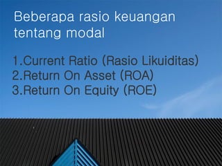 #
Beberapa rasio keuangan
tentang modal
1.Current Ratio (Rasio Likuiditas)
2.Return On Asset (ROA)
3.Return On Equity (ROE)
 