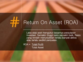 # Return On Asset (ROA)
Laba atas aset mengukur besarnya perputaran
investasi. Semakin tinggi rasio semakin baik. Rasio
yang rendah menunjukkan terlalu banyak aktiva
atau terlalu sedikit penjualan.
ROA = Total Profit
Total Asset
 