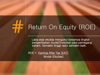 # Return On Equity (ROE)
Laba atas ekuitas mengukur besarnya tingkat
pengembalian modal/investasi para pemegang
saham. Semakin tinggi rasio semakin baik.
ROE = Earning After Tax (EAT)
Modal (Ekuitas)
 