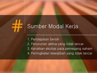 # Sumber Modal Kerja
1. Pendapatan bersih
2. Penurunan aktiva yang tidak lancar
3. Kenaikan ekuitas para pemegang saham
4. Peningkatan kewajiban yang tidak lancar
 