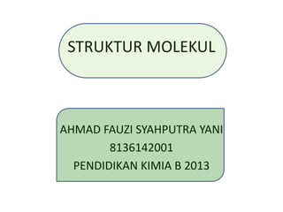STRUKTUR MOLEKUL 
AHMAD FAUZI SYAHPUTRA YANI 
8136142001 
PENDIDIKAN KIMIA B 2013 
 