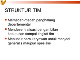 STRUKTUR TIM
 Memecah-mecah penghalang
departemental
 Mendesentralisasi pengambilan
keputusan sampai tingkat tim
 Menuntut para karyawan untuk menjadi
generalis maupun spesialis
 