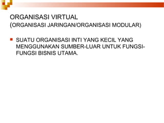 ORGANISASI VIRTUAL
(ORGANISASI JARINGAN/ORGANISASI MODULAR)
 SUATU ORGANISASI INTI YANG KECIL YANG
MENGGUNAKAN SUMBER-LUAR UNTUK FUNGSI-
FUNGSI BISNIS UTAMA.
 