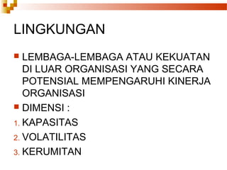 LINGKUNGAN
 LEMBAGA-LEMBAGA ATAU KEKUATAN
DI LUAR ORGANISASI YANG SECARA
POTENSIAL MEMPENGARUHI KINERJA
ORGANISASI
 DIMENSI :
1. KAPASITAS
2. VOLATILITAS
3. KERUMITAN
 