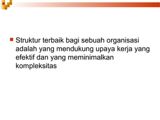  Struktur terbaik bagi sebuah organisasi
adalah yang mendukung upaya kerja yang
efektif dan yang meminimalkan
kompleksitas
 