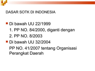 DASAR SOTK DI INDONESIA
 Di bawah UU 22/1999
1. PP NO. 84/2000, diganti dengan
2. PP NO. 8/2003
 Di bawah UU 32/2004
PP NO. 41/2007 tentang Organisasi
Perangkat Daerah
 