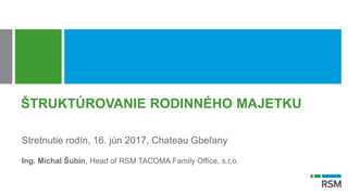 ŠTRUKTÚROVANIE RODINNÉHO MAJETKU
Stretnutie rodín, 16. jún 2017, Chateau Gbeľany
Ing. Michal Šubín, Head of RSM TACOMA Family Office, s.r.o.
 