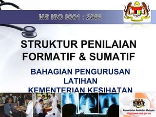 MS ISO 9001 : 2008 STRUKTUR PENILAIAN  FORMATIF & SUMATIF BAHAGIAN PENGURUSAN LATIHANKEMENTERIAN KESIHATAN MALAYSIA 