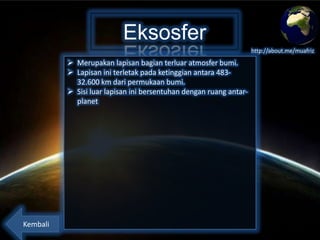 Eksosfer
http://about.me/muafriz

 Merupakan lapisan bagian terluar atmosfer bumi.
 Lapisan ini terletak pada ketinggian antara 48332.600 km dari permukaan bumi.
 Sisi luar lapisan ini bersentuhan dengan ruang antarplanet

Kembali

 