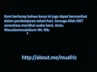 Kami berharap bahwa karya ini juga dapat bermanfaat
dalam pembelajaran sehari-hari. Semoga Allah SWT
senantiasa meridhai usaha kami. Amin.
Wassalammualaikum Wr. Wb.

http://about.me/muafriz

 