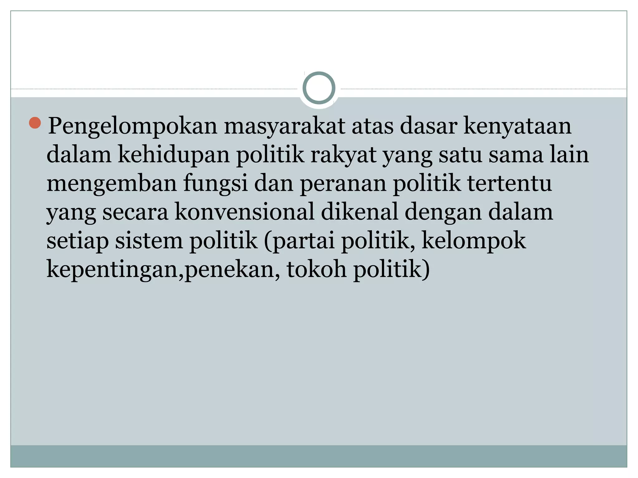 Pengelompokan masyarakat atas dasar kenyataan

dalam kehidupan politik rakyat yang satu sama lain
mengemban fungsi dan peranan politik tertentu
yang secara konvensional dikenal dengan dalam
setiap sistem politik (partai politik, kelompok
kepentingan,penekan, tokoh politik)

 