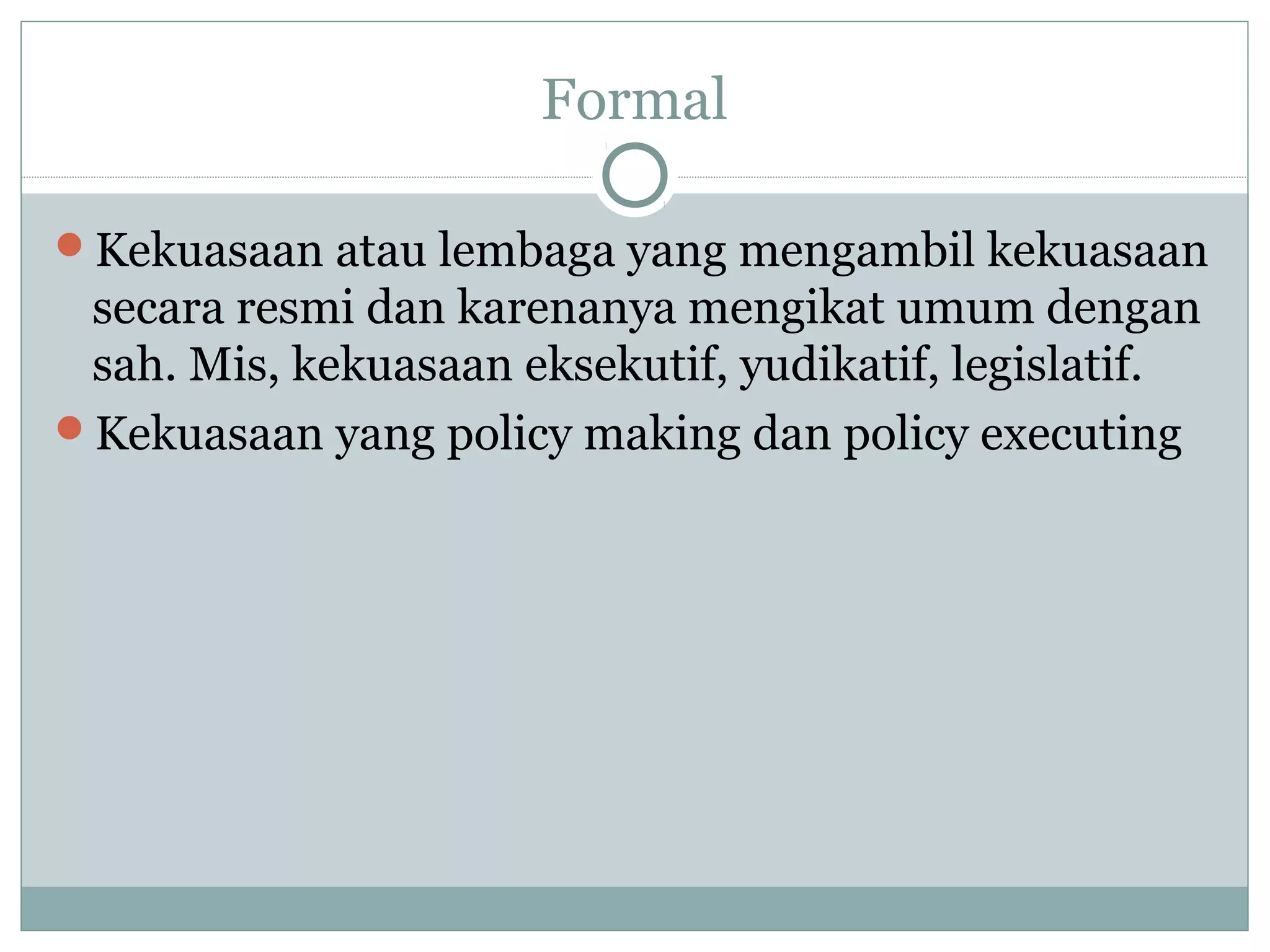 Formal
Kekuasaan atau lembaga yang mengambil kekuasaan

secara resmi dan karenanya mengikat umum dengan
sah. Mis, kekuasaan eksekutif, yudikatif, legislatif.
Kekuasaan yang policy making dan policy executing

 
