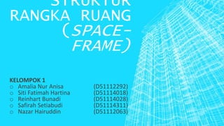 STRUKTUR
RANGKA RUANG
(SPACE-
FRAME)
KELOMPOK 1
o Amalia Nur Anisa (D51112292)
o Siti Fatimah Hartina (D51114018)
o Reinhart Bunadi (D51114028)
o Safirah Setiabudi (D51114311)
o Nazar Hairuddin (D51112063)
 