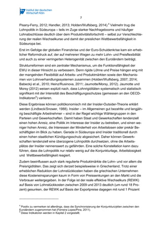 7
Pisany-Ferry, 2012; Handler, 2013; Holden/Wulfsberg, 2014).4
Vielmehr trug die
Lohnpolitik in Südeuropa – teils im Zuge starker Nachfragebooms und häufiger
Lohnabschlüsse deutlich über dem Produktivitätsfortschritt – selbst zur Verschlechte-
rung der realen Wechselkurse und damit der preislichen Wettbewerbsfähigkeit in
Südeuropa bei.
Erst im Gefolge der globalen Finanzkrise und der Euro-Schuldenkrise kam ein erheb-
licher Reformdruck auf, der auf mehreren Wegen zu mehr Lohn- und Preisflexibilität
und auch zu einer verringerten Heterogenität zwischen den Euroländern beiträgt.
Strukturreformen sind ein zentraler Mechanismus, um die Funktionsfähigkeit der
EWU in dieser Hinsicht zu verbessern. Denn rigide Löhne und Preise hängen eng mit
der mangelnden Flexibilität auf Arbeits- und Produktmärkten sowie den Mechanis-
men von Lohnverhandlungssystemen zusammen (Holden/Wulfsberg, 2007; 2014;
Babecký et al., 2010; Heinz/Rusinova, 2011; Jaumotte/Morsy, 2012). Jaumotte und
Morsy (2012) weisen explizit nach, dass Lohnrigiditäten systematisch und statistisch
signifikant mit der Intensität des Beschäftigungsschutzes (gemessen an den OECD-
Indikatoren5
) variieren.
Diese Ergebnisse können politökonomisch mit der Insider-Outsider-Theorie erklärt
werden (Lindbeck/Snower, 1988). Insider – im Allgemeinen gut bezahlte und langjäh-
rig beschäftigte Arbeitnehmer – sind in der Regel wichtige Wählergruppen in den
Parteien und Gewerkschaften. Damit haben Staat und Gewerkschaften tendenziell
einen hohen Anreiz, eine Politik im Interesse der Insider zu betreiben, und einen we-
niger hohen Anreiz, die Interessen der Minderheit von Arbeitslosen oder prekär Be-
schäftigten im Blick zu haben. Gerade in Südeuropa sind Insider traditionell durch
einen hohen staatlichen Kündigungsschutz abgesichert. Daher können Gewerk-
schaften tendenziell eine überzogene Lohnpolitik durchsetzen, ohne die Arbeits-
plätze der Insider nennenswert zu gefährden. Eine solche Konstellation kann dazu
führen, dass die Lohnpolitik nur relativ wenig auf die Konjunkturlage, Arbeitslosigkeit
und Wettbewerbsfähigkeit reagiert.
Zudem beeinflussen auch stark regulierte Produktmärkte die Lohn- und vor allem die
Preisrigiditäten. Das zeigt sich derzeit beispielsweise in Griechenland. Trotz einer
erheblichen Reduktion der Lohnstückkosten haben die griechischen Unternehmen
diese Kosteneinsparungen kaum in Form von Preissenkungen an den Markt und die
Verbrauer weitergegeben. In der Folge ist der reale effektive Wechselkurs (REWK)
auf Basis von Lohnstückkosten zwischen 2009 und 2013 deutlich (um rund 18 Pro-
zent) gesunken, der REWK auf Basis der Exportpreise dagegen mit rund 1 Prozent
4
Positiv zu vermerken ist allerdings, dass die Synchronisierung der Konjunkturzyklen zwischen den
Euroländern zugenommen hat (Ferreira Lopes/Pina, 2011).
5
Diese Indikatoren werden in Kapitel 2 vorgestellt.
 