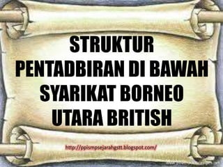 STRUKTUR
PENTADBIRAN DI BAWAH
   SYARIKAT BORNEO
    UTARA BRITISH
     http://ppismpsejarahgstt.blogspot.com/
 