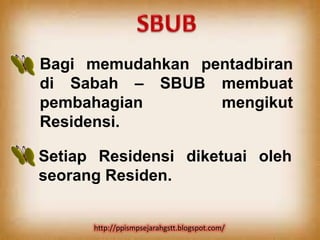 Bagi memudahkan pentadbiran
di Sabah – SBUB membuat
pembahagian       mengikut
Residensi.

Setiap Residensi diketuai oleh
seorang Residen.


      http://ppismpsejarahgstt.blogspot.com/
 