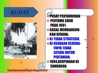KUDAT
                                    PUSAT PENTADBIRAN
                                     PERTAMA SBUB
                                      PADA 1881.
                                    GAGAL MEMBANGUN-
                                     KAN KERANA:
                                    A) TIDAK STRATEGIK.
                                    B) KEADAAN GEOGRA-
                                        FINYA TIDAK
                                        SESUAI UNTUK
                                        PERTANIAN.
                                    1884,BERPINDAH KE
                                      SANDAKAN.
http://ppismpsejarahgstt.blogspot.com/
 
