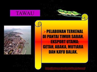 TAWAU


        PELABUHAN TERKENAL
        DI PANTAI TIMUR SABAH.
           EKSPORT UTAMA:
        GETAH, ABAKA, MUTIARA
            DAN KAYU BALAK.


         http://ppismpsejarahgstt.blogspot.com/
 