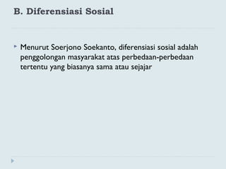 B. Diferensiasi Sosial
 Menurut Soerjono Soekanto, diferensiasi sosial adalah
penggolongan masyarakat atas perbedaan-perbedaan
tertentu yang biasanya sama atau sejajar
 