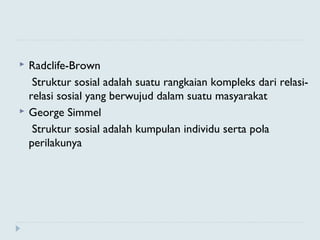  Radclife-Brown
Struktur sosial adalah suatu rangkaian kompleks dari relasi-
relasi sosial yang berwujud dalam suatu masyarakat
 George Simmel
Struktur sosial adalah kumpulan individu serta pola
perilakunya
 