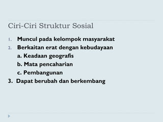 Ciri-Ciri Struktur Sosial
1. Muncul pada kelompok masyarakat
2. Berkaitan erat dengan kebudayaan
a. Keadaan geografis
b. Mata pencaharian
c. Pembangunan
3. Dapat berubah dan berkembang
 
