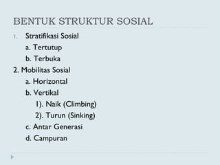 BENTUK STRUKTUR SOSIAL
1. Stratifikasi Sosial
a. Tertutup
b. Terbuka
2. Mobilitas Sosial
a. Horizontal
b. Vertikal
1). Naik (Climbing)
2). Turun (Sinking)
c. Antar Generasi
d. Campuran
 