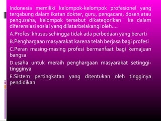 Indonesia memiliki kelompok-kelompok profesionel yang
tergabung dalam ikatan dokter, guru, pengacara, dosen atau
pengusaha...