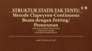 STRUKTUR STATIS TAK TENTU
Metode Clapeyron-Continuous
Beam dengan Zetting/
Penurunan
JURUSAN TEKNIK PENGAIRAN
FAKULTAS TEKNIK
UNIVERSITAS BRAWIJAYA
HARVY IRVANI, ST. MT.
5/8
 