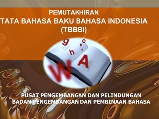PEMUTAKHIRAN
TATA BAHASA BAKU BAHASA INDONESIA
(TBBBI)
PUSAT PENGEMBANGAN DAN PELINDUNGAN
BADAN PENGEMBANGAN DAN PEMBINAAN BAHASA
 