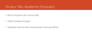 Struktur Teks Akademik (Simpulan)
• Berisi simpulan dari semua bab
• Tidak terdapat kutipan
• Terdapat rekomendasi berdasarkan hasil penelitian
 