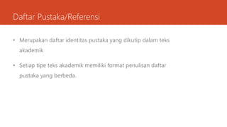 Daftar Pustaka/Referensi
• Merupakan daftar identitas pustaka yang dikutip dalam teks
akademik
• Setiap tipe teks akademik memiliki format penulisan daftar
pustaka yang berbeda.
 