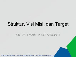 fb.com/AtTafakkur | twitter.com/AtTafakkur | at-tafakkur.blogspot.com
Struktur, Visi Misi, dan Target
SKI At-Tafakkur 1437/1438 H
 
