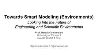 Towards Smart Modeling (Environments)
Looking Into the Future of
Engineering and Scientific Environments
Prof. Benoit Combemale
University of Rennes 1
DiverSE (IRISA & Inria)
http://combemale.fr / @bcombemale
 
