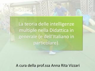 La teoria delle intelligenze
multiple nella Didattica in
generale (e dell’Italiano in
particolare).
A cura della prof.ssa Anna Rita Vizzari
 