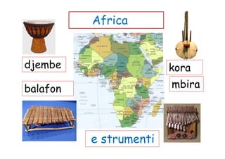 Africa


djembe                  kora
balafon                 mbira




          e strumenti
 