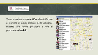 L’utente può inviare un messaggio detto di
“Check in”, con il quale determina il luogo nel
quale si trova e può:
• Aggiungere il luogo se non fosse presente;
• Taggare amici;
 