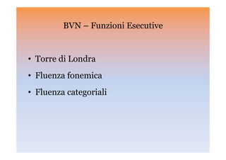 BVN – Funzioni Esecutive
• Torre di Londra
• Fluenza fonemica
• Fluenza categoriali
 