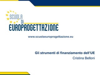 Gli strumenti di finanziamento dell’UE
Cristina Belloni
www.scuolaeuroprogettazione.eu
 