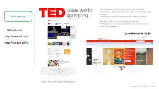 Modulo 2: quinta lezione - A. Todaro
Alcuni esempi
TED conference
Le conferenze e le TED Ed
TED conference – eventi internazionali che raccolgono
conferenze su argomenti che vanno dalle scienze alle arti, alla
politica.
I contenuti sono diffusi tramite licenza Creative Commons
TED-Ed è, invece, la comunità dedicata al settore
dell'educazione e tramite la piattaforma è possibile creare e
condividere “lezioni“.
http://ed.ted.com/
https://www.ted.com/
idee che val la pena diffondere
 