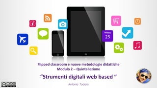 Flipped classroom e nuove metodologie didattiche
Modulo 2 – Quinta lezione
Antonio Todaro
“Strumenti digitali web based ”
 