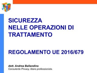 SICUREZZA
NELLE OPERAZIONI DI
TRATTAMENTO
REGOLAMENTO UE 2016/679
dott. Andrea Ballandino
Consulente Privacy, libero professionista.
 
