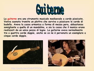 La guiterne era uno strumento musicale medioevale a corde pizzicate.
Veniva suonata tramite un plettro che serviva a pizzicare le corde di
budello. Aveva la cassa armonica a forma di mezza pera, abbastanza
somigliante a quella di un mandolino, e sia la cassa che il manico erano
realizzati da un unico pezzo di legno. La guiterne aveva normalmente
tre o quattro corde doppie, anche se ce ne è pervenuto un esemplare a
cinque corde doppie.

http://youtu.be/sOn8rF5P0Ow

 