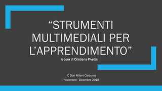 “STRUMENTI
MULTIMEDIALI PER
L’APPRENDIMENTO”
IC Don Milani Carbonia
Novembre - Dicembre 2018
A cura di Cristiana Pivetta
 